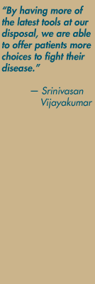 "By having more of the latest tools at our disposal, we are able to offer patients more choices to fight their disease."  Srinivasan Vijayakumar