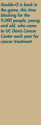 Double-O is back in the game, this time blocking for the 9,000 people, young and old, who come to UC Davis Cancer Center each year for cancer treatment.