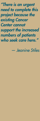 "There is an urgent need to complete this project because the existing Cancer Center cannot  support the increased numbers of patients who seek care here." — Jeanine Stiles