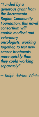 "Funded by a generous grant from the Sacramento Region Community Foundation, this novel consortium will enable medical and veterinary oncologists, working together, to test new cancer treatments more quickly than they could working separately" — Ralph deVere White