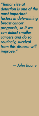 "Tumor size at detection is one of the most important factors in determining breast cancer prognosis, so if we can detect smaller cancers and do so routinely, survival from this disease will improve." — John Boone