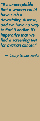 "It's unacceptable that a woman could have such a devastating disease, and we have no way to find it earlier. It's imperative that we find a screening test for ovarian cancer." — Gary Leiserowitz