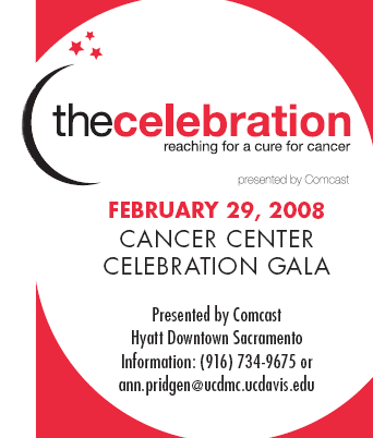 THE CELEBRATION


February 29, 2008,
Cancer Center Celebration Gala

Presented by Comcast				  
Hyatt Downtown Sacramento
Information: (916) 734-9675 or ann.pridgen@ucdmc.ucdavis.edu