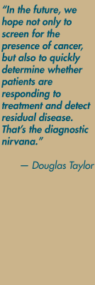 "In the future, we hope not only to screen for the presence of cancer, but also to quickly determine whether patients are responding to treatment and detect residual disease. That's the diagnostic nirvana." — Douglas Taylor